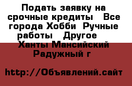 Подать заявку на срочные кредиты - Все города Хобби. Ручные работы » Другое   . Ханты-Мансийский,Радужный г.